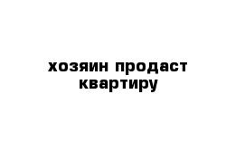 хозяин продаст квартиру